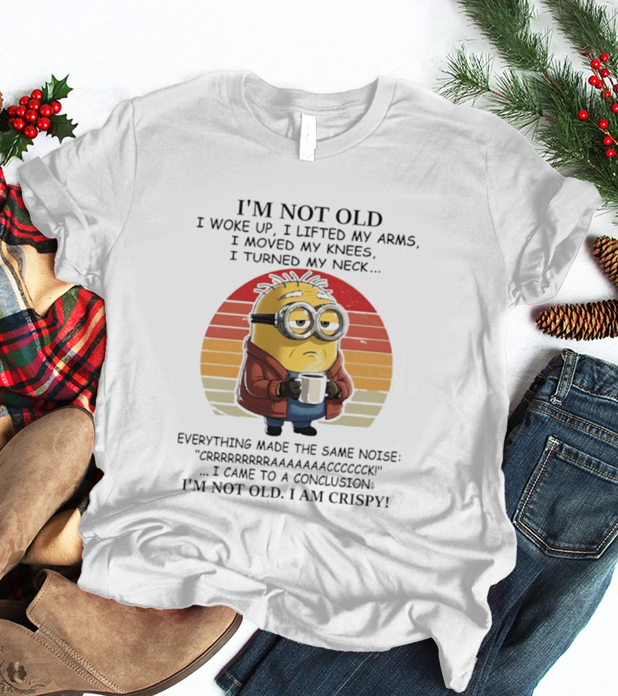 Minion I'm Not Old I Woke Up I Lifted My Arms Moved My Knees Turned My Neck I Am Crispy T-Shirt