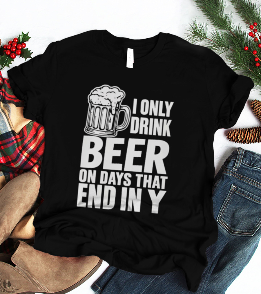 I Only Drink Beer On Days That End In Y T-Shirt