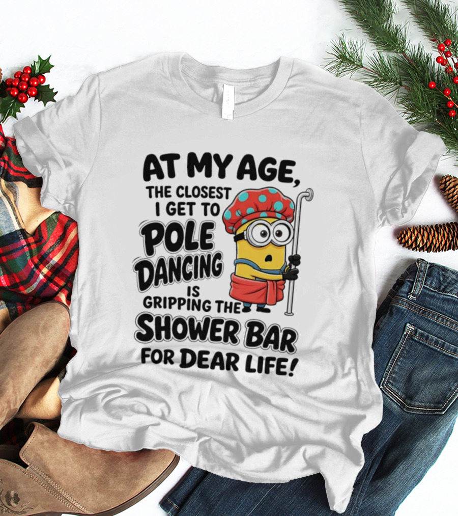 Minions At My Age The Closest I Get To Pole Dancing Is Gripping The Shower Bar For Dear Life T-Shirt