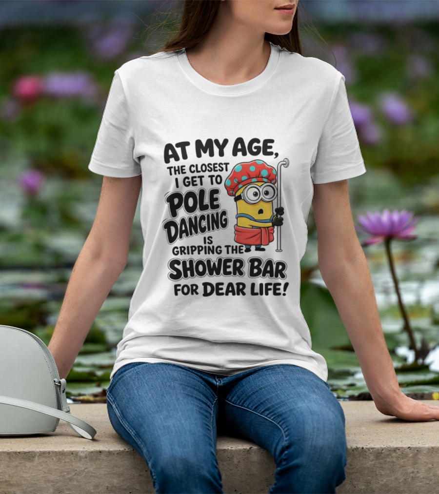 Minions At My Age The Closest I Get To Pole Dancing Is Gripping The Shower Bar For Dear Life T-Shirt