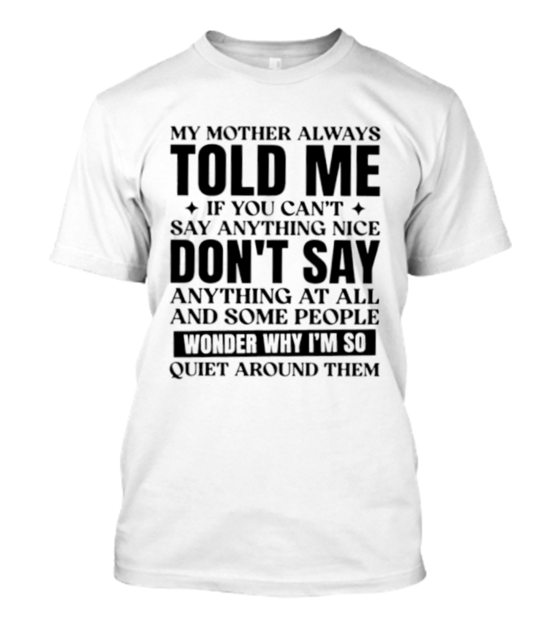My Mother Always Told Me If You Can't Say Anything Nice Don't Say Anything At All And Some People Wonder Why I'm So Quiet Around Them T-Shirt