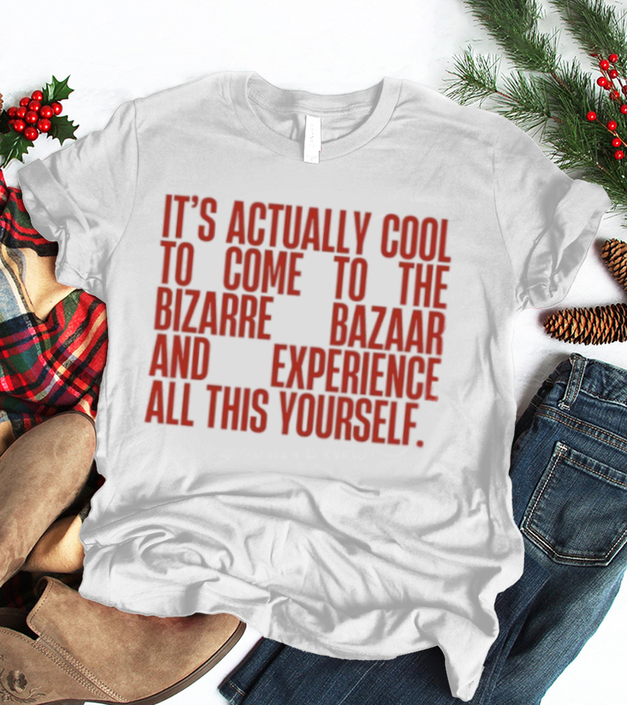 It's Actually Cool To Come To The Bizarre Bazaar And Experience All This Yourself T-Shirt
