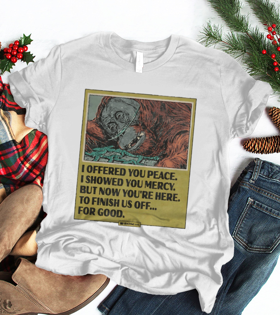 I Offered You Peace I Showed You Mercy But Now You're Here To Finish Us Off For Good T-Shirt