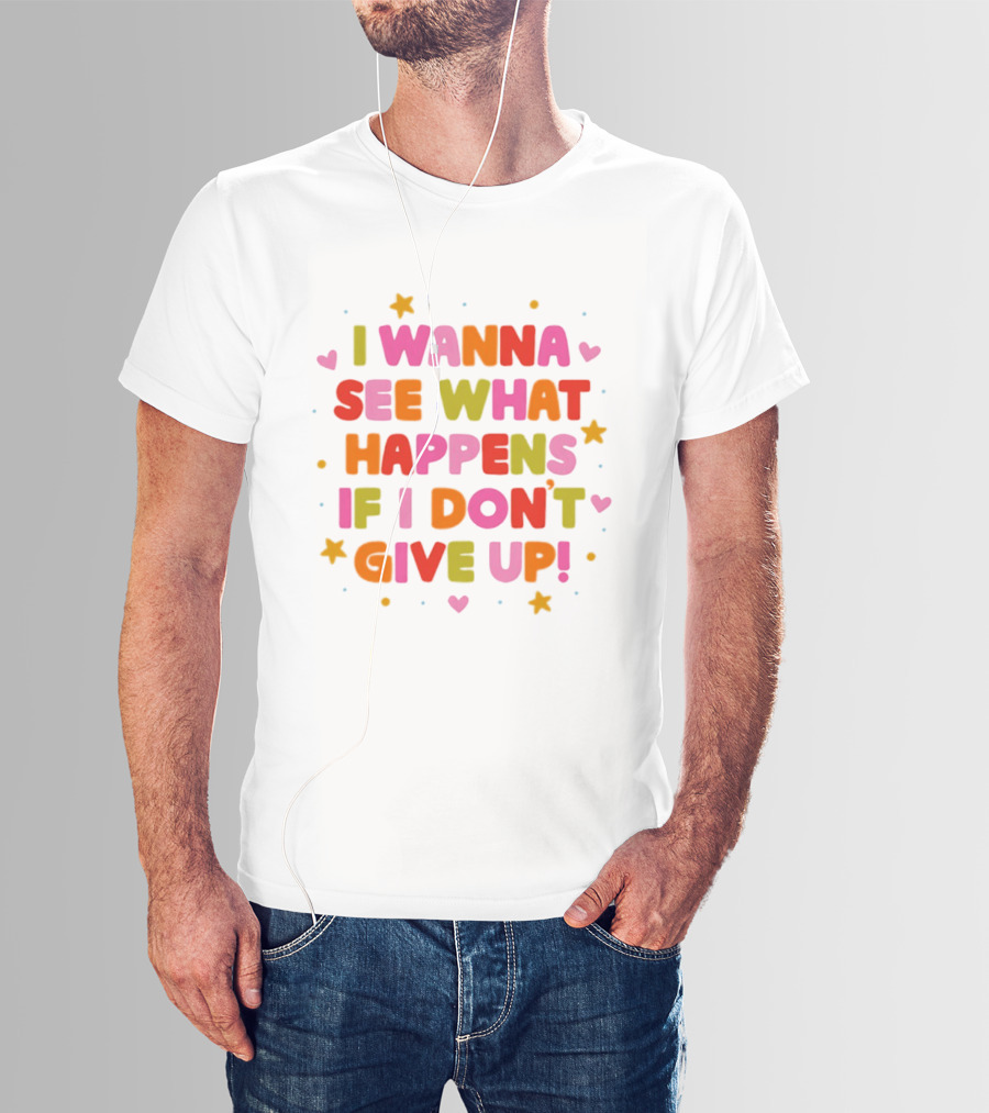 I Wanna See What Happens If I Don't Give Up Motivation Positive Message Colorful Hearts Stars T-Shirt