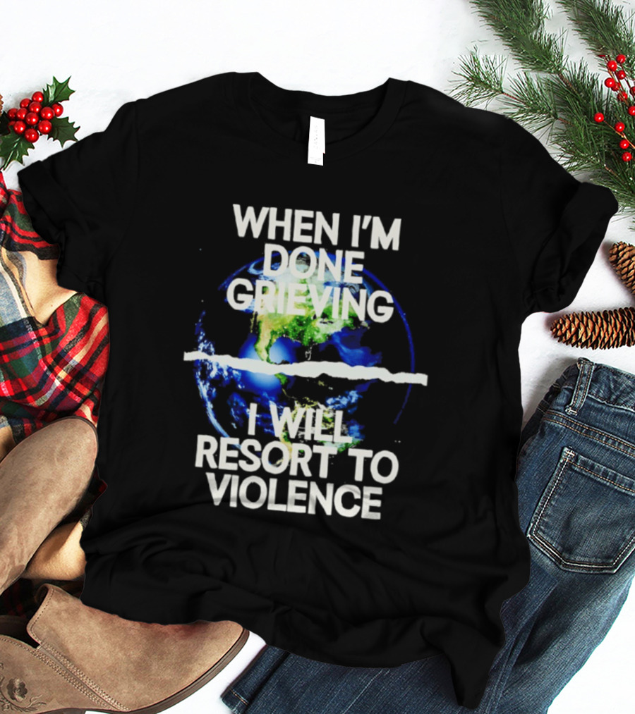 When I'm Done Grieving I Will Resort To Violence Earth T-Shirt