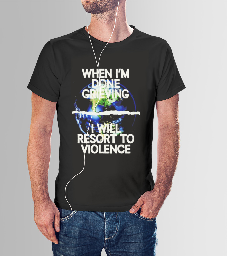 When I'm Done Grieving I Will Resort To Violence Earth T-Shirt