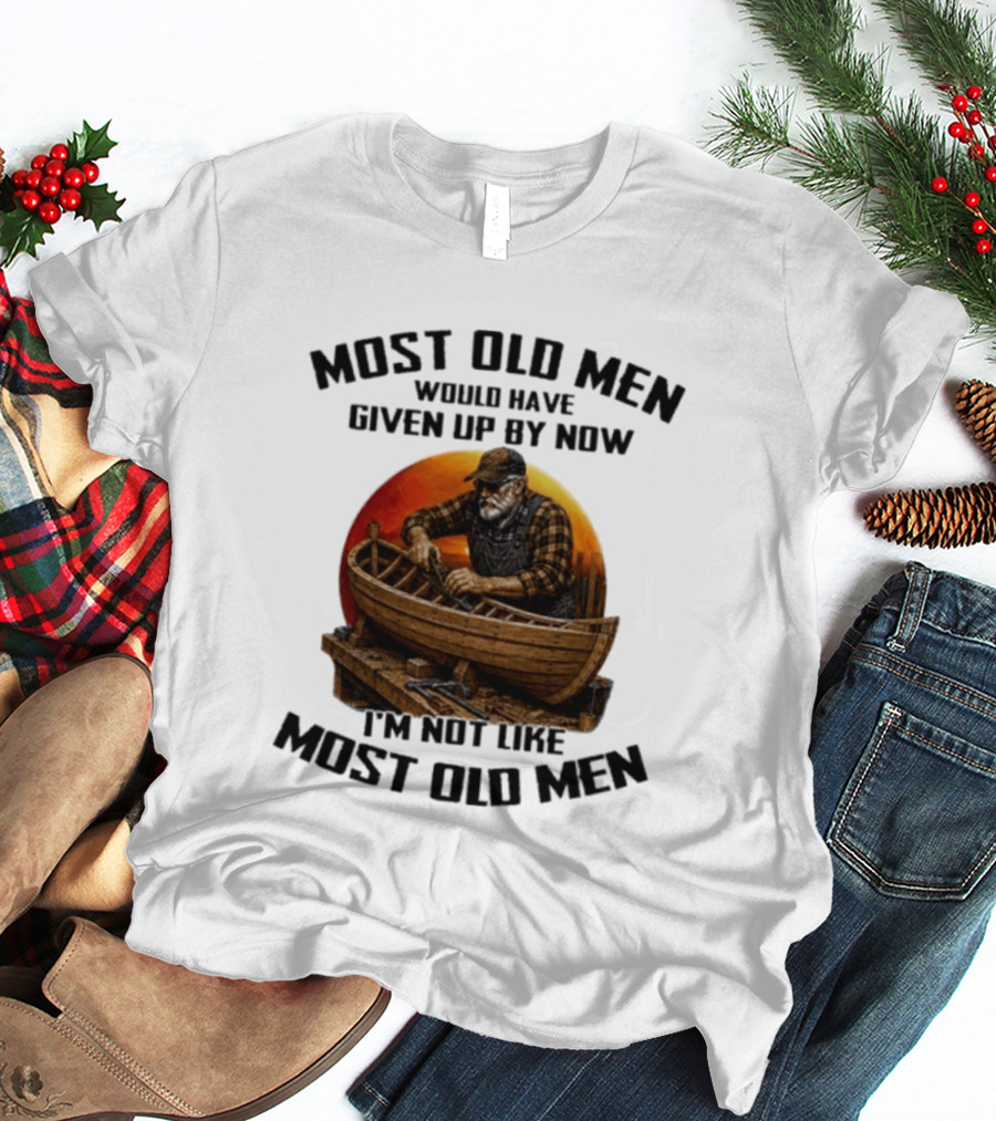 Most Old Men Would Have Given Up By Now I'm Not Like Most Old Men Boat Builder T-Shirt
