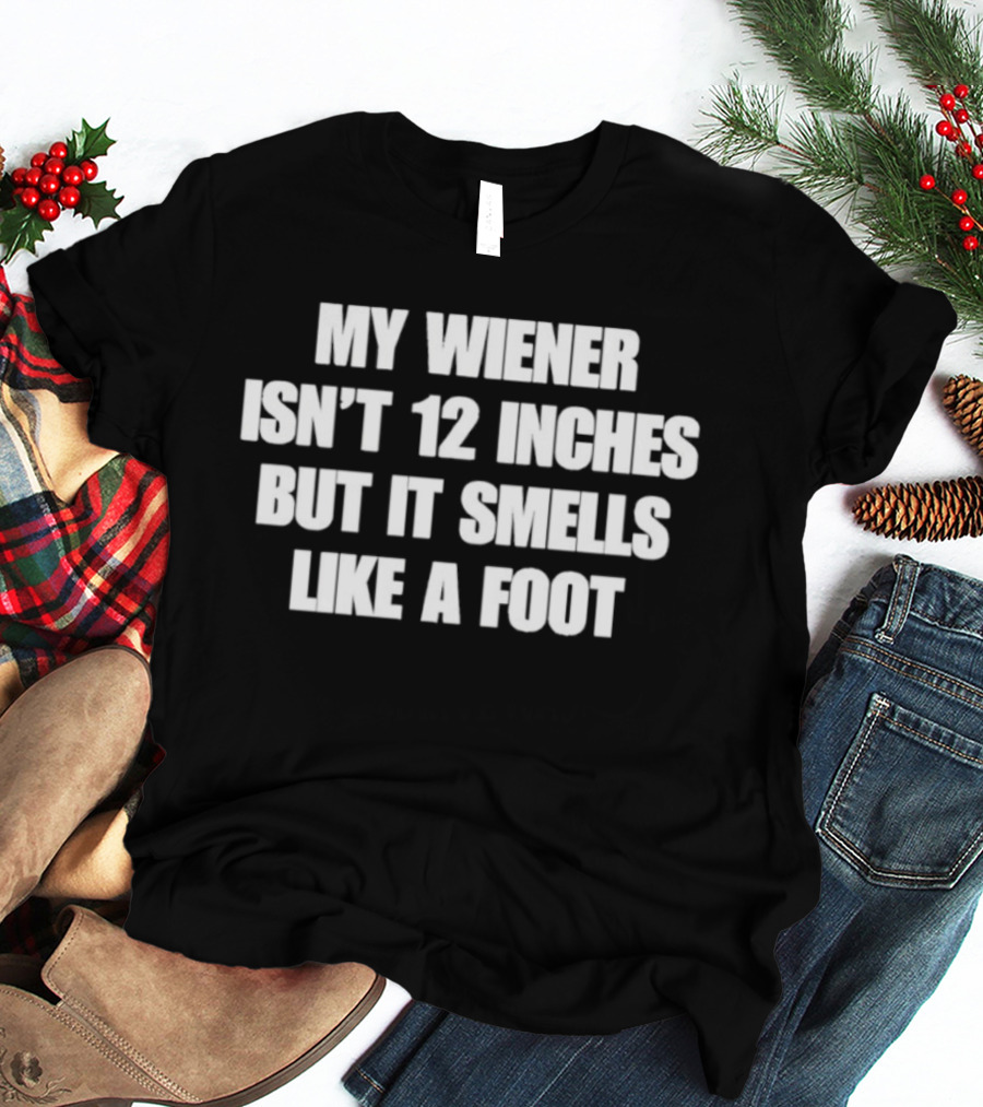 My Wiener Isn't 12 Inches But It Smells Like A Foot T-Shirt