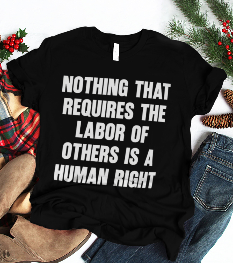 Nothing That Requires The Labor Of Others Is A Human Right T-Shirt