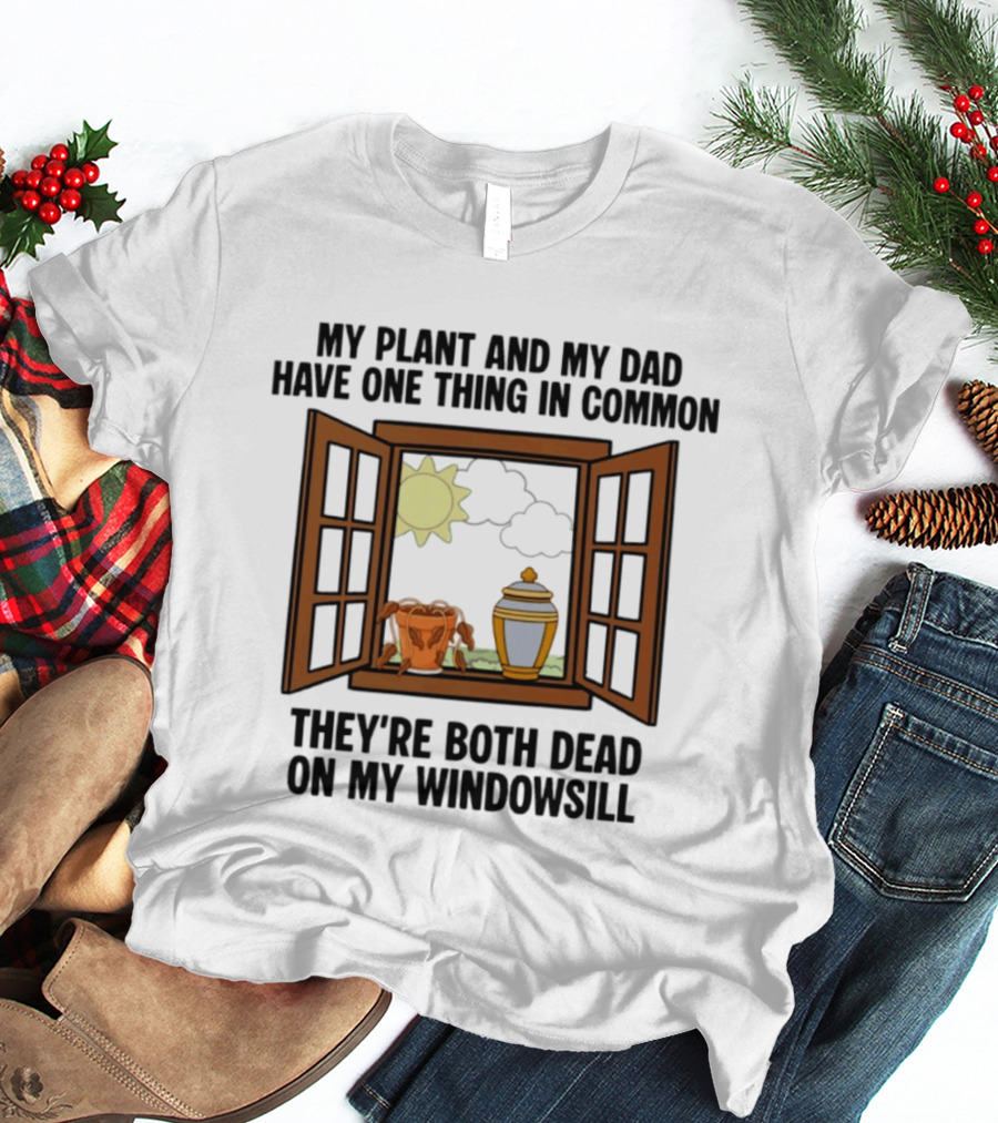 My Plant And My Dad One Thing In Common Both Dead On My Windowsill T-Shirt