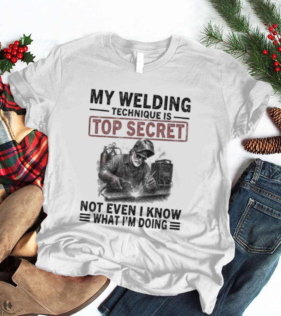 My Welding Technique Is Top Secret Not Even I Know What I'm Doing T-Shirt