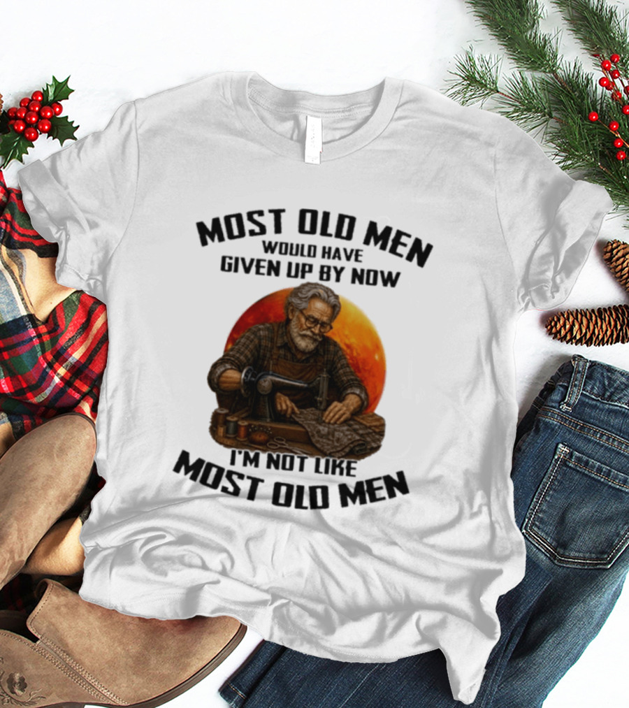 Most Old Men Would Have Given Up By Now I'm Not Like Most Old Men T-Shirt