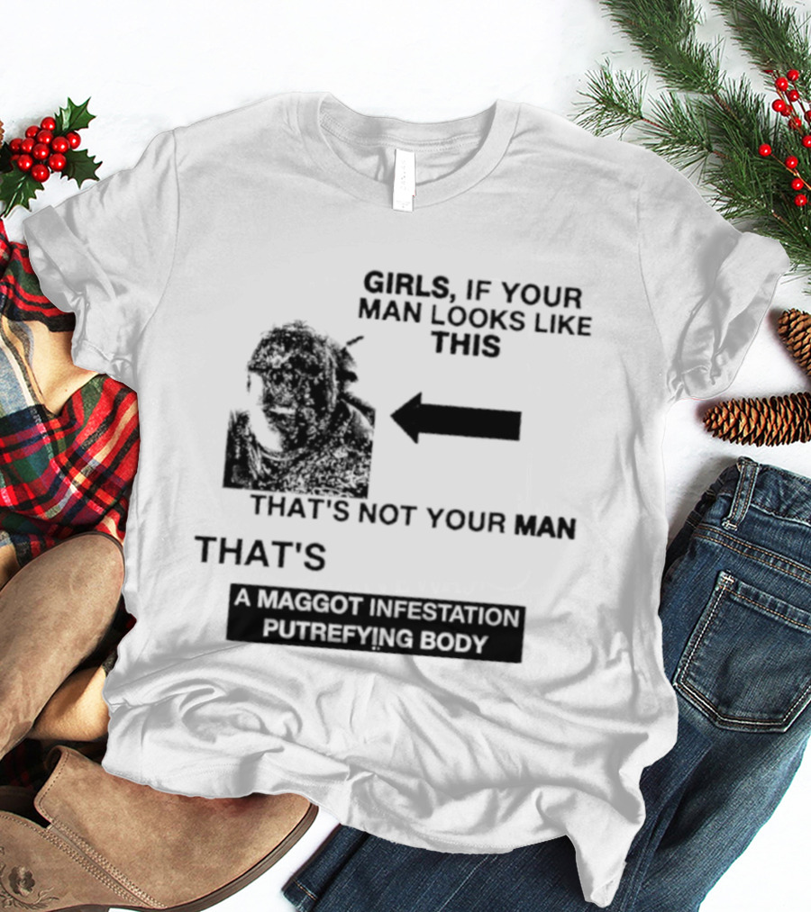 Girls If Your Man Looks Like This That's A Maggot Infestation Putrefying Body T-Shirt
