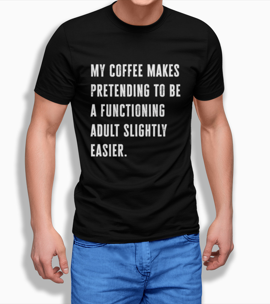 My Coffee Makes Pretending To Be A Functioning Adult Slightly Easier T-Shirt
