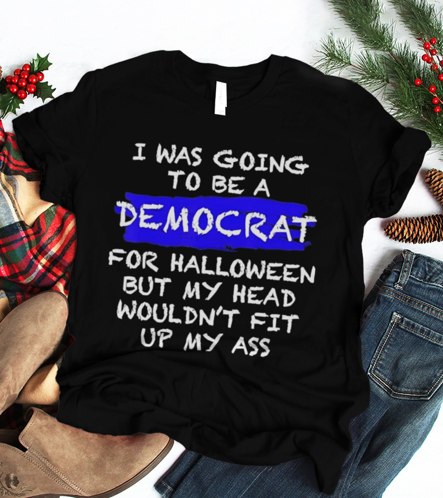 I Was Going To Be A Democrat For Halloween But My Head Wouldn't Fit Up My Ass T-Shirt
