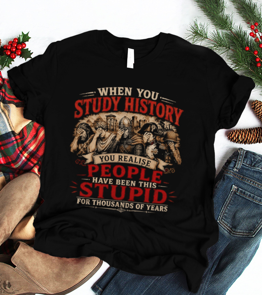 When You Study History You Realise People Have Been This Stupid For Thousands Of Years T-Shirt
