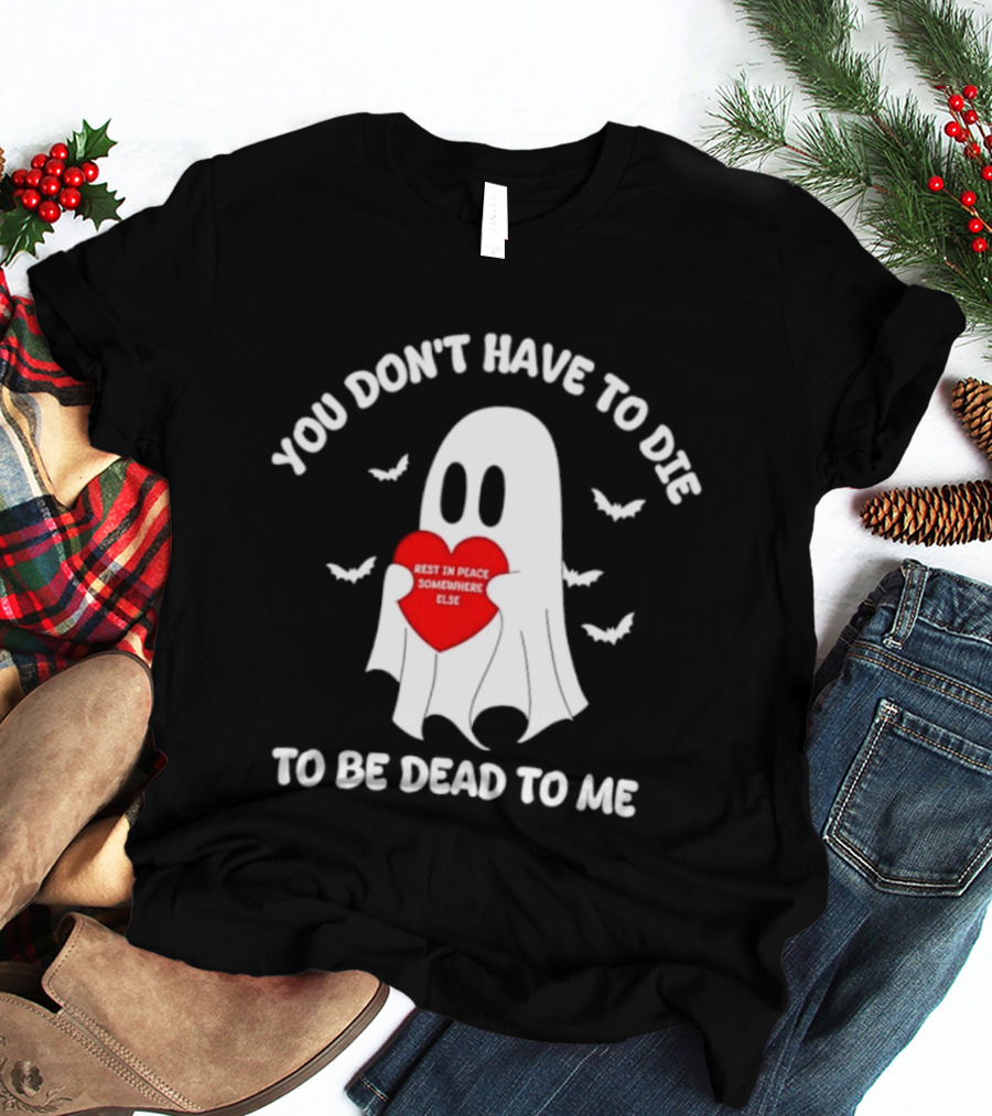 You Don't Have To Die To Be Dead To Me Rest In Peace Somewhere Else Ghost Heart T-Shirt