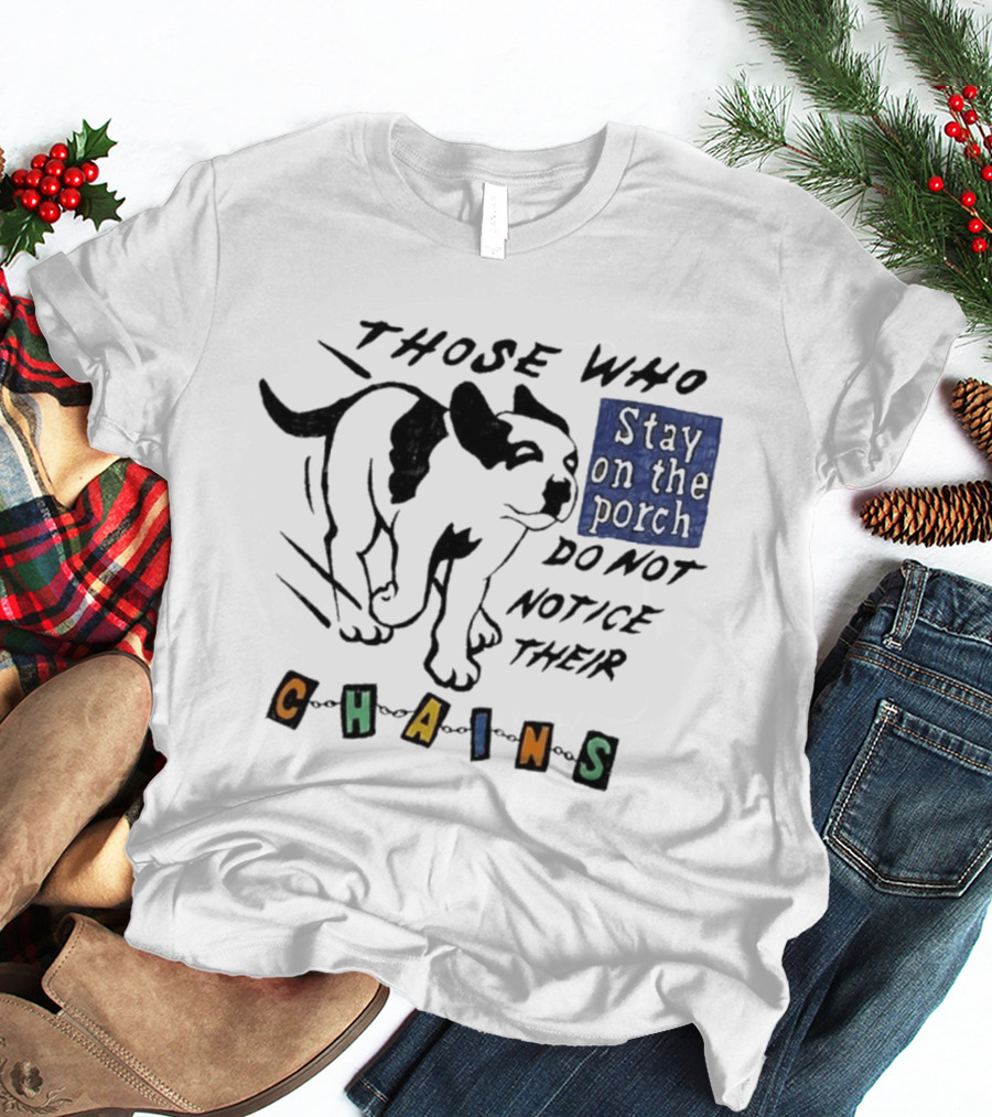 Those Who Stay On The Porch Do Not Notice Their Chains Dog T-Shirt