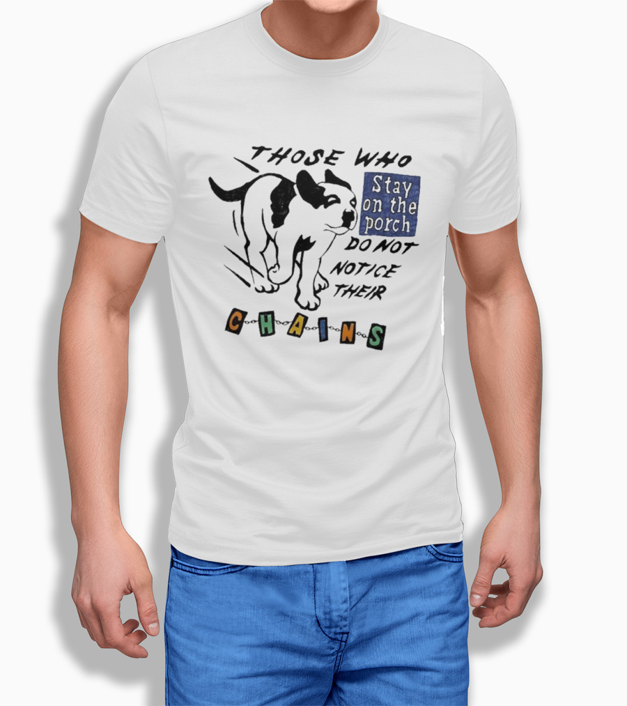Those Who Stay On The Porch Do Not Notice Their Chains Dog T-Shirt