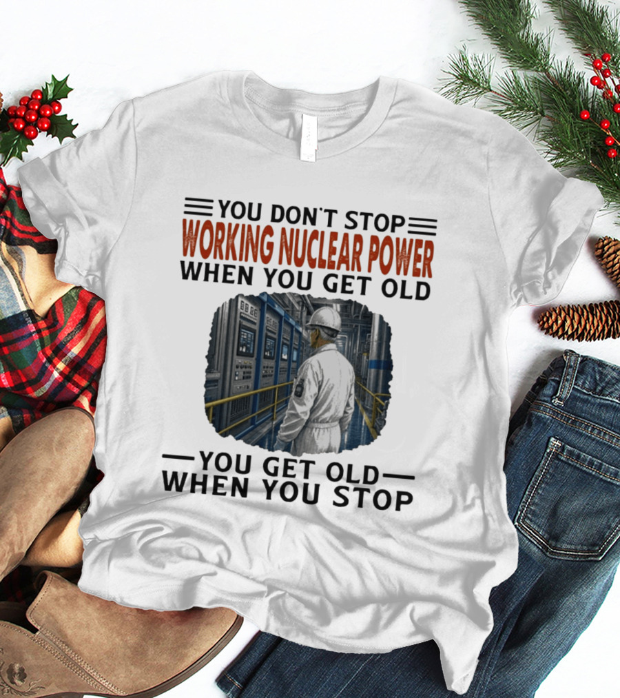 You Don't Stop Working Nuclear Power When You Get Old You Get Old When You Stop T-Shirt