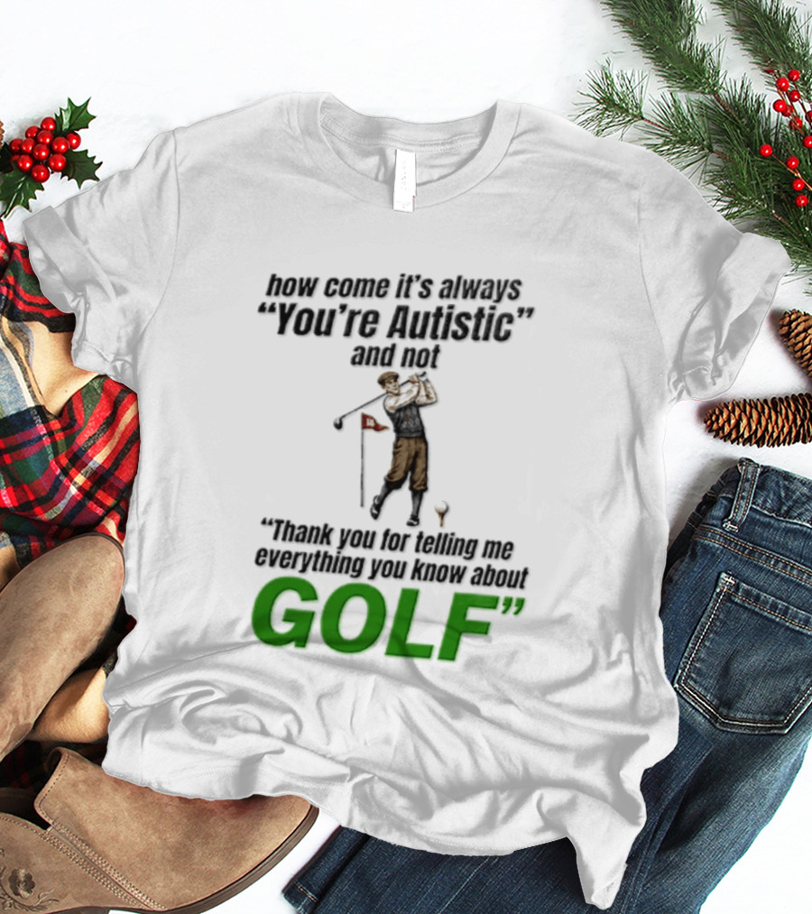 How Come It's Always You're Autistic And Not Thank You For Telling Me Everything You Know About Golf T-Shirt