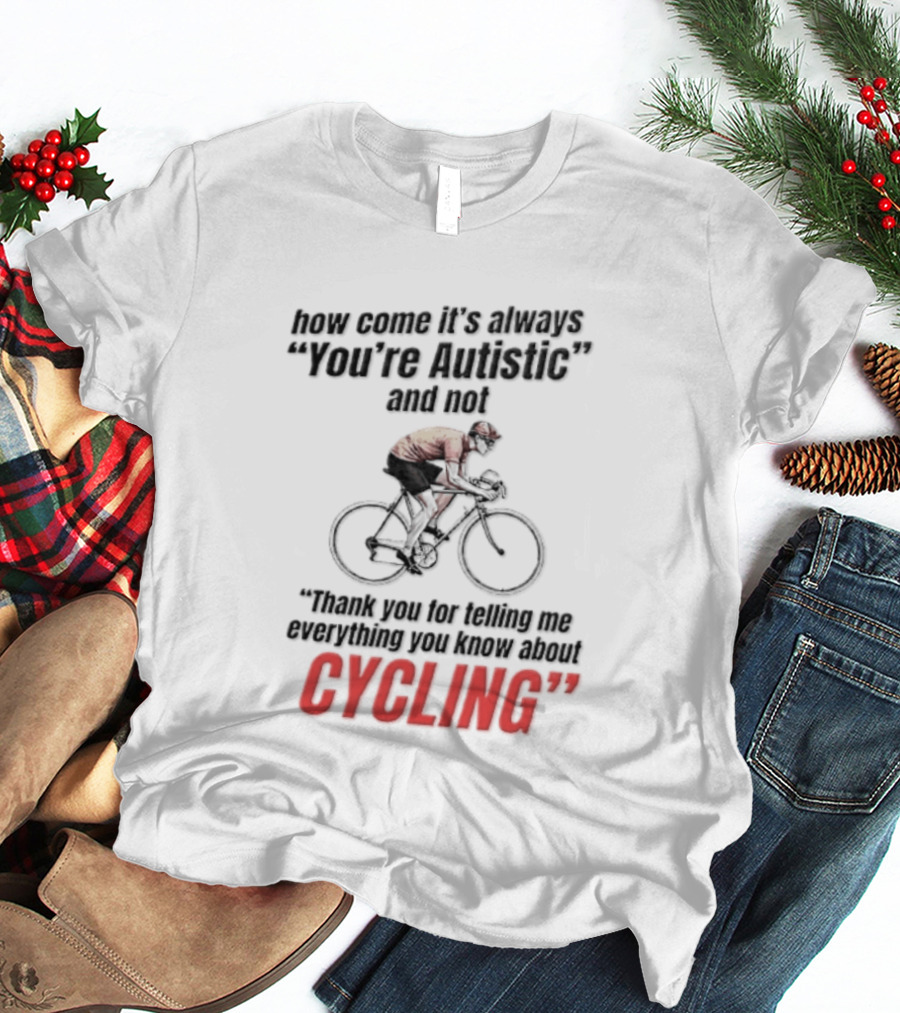 How Come It's Always You're Autistic And Not Thank You For Telling Me Everything You Know About Cycling T-Shirt