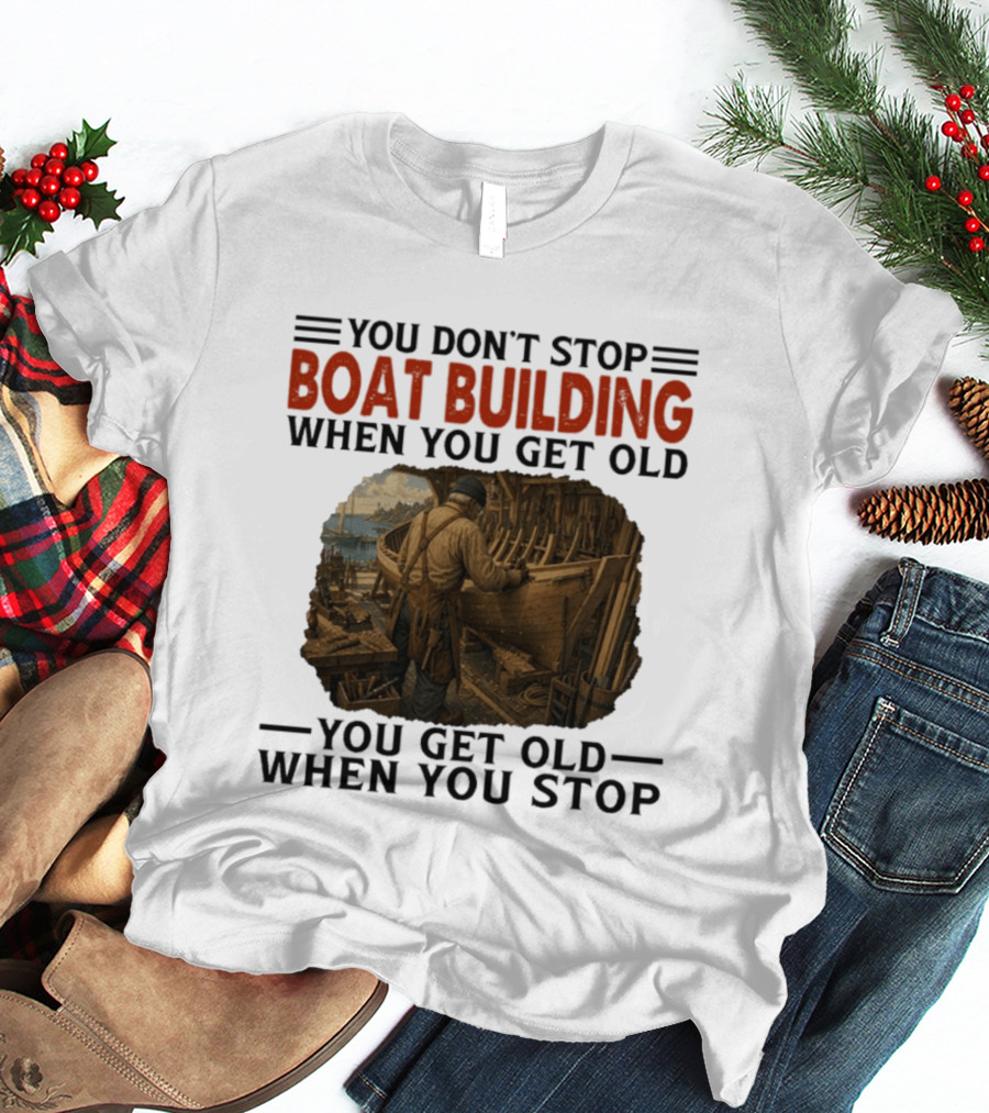 You Don't Stop Boat Building When You Get Old You Get Old When You Stop Boatworker Artistry T-Shirt