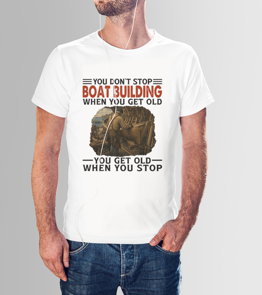 You Don't Stop Boat Building When You Get Old You Get Old When You Stop Boatworker Artistry T-Shirt