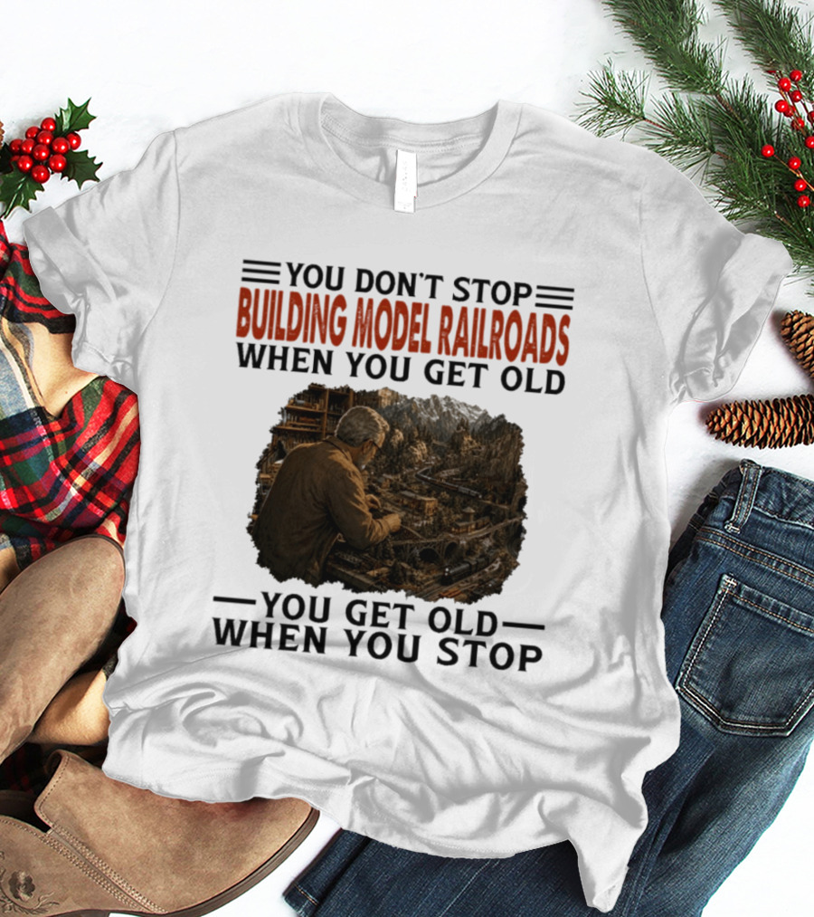 You Don't Stop Building Model Railroads When You Get Old You Get Old When You Stop T-Shirt