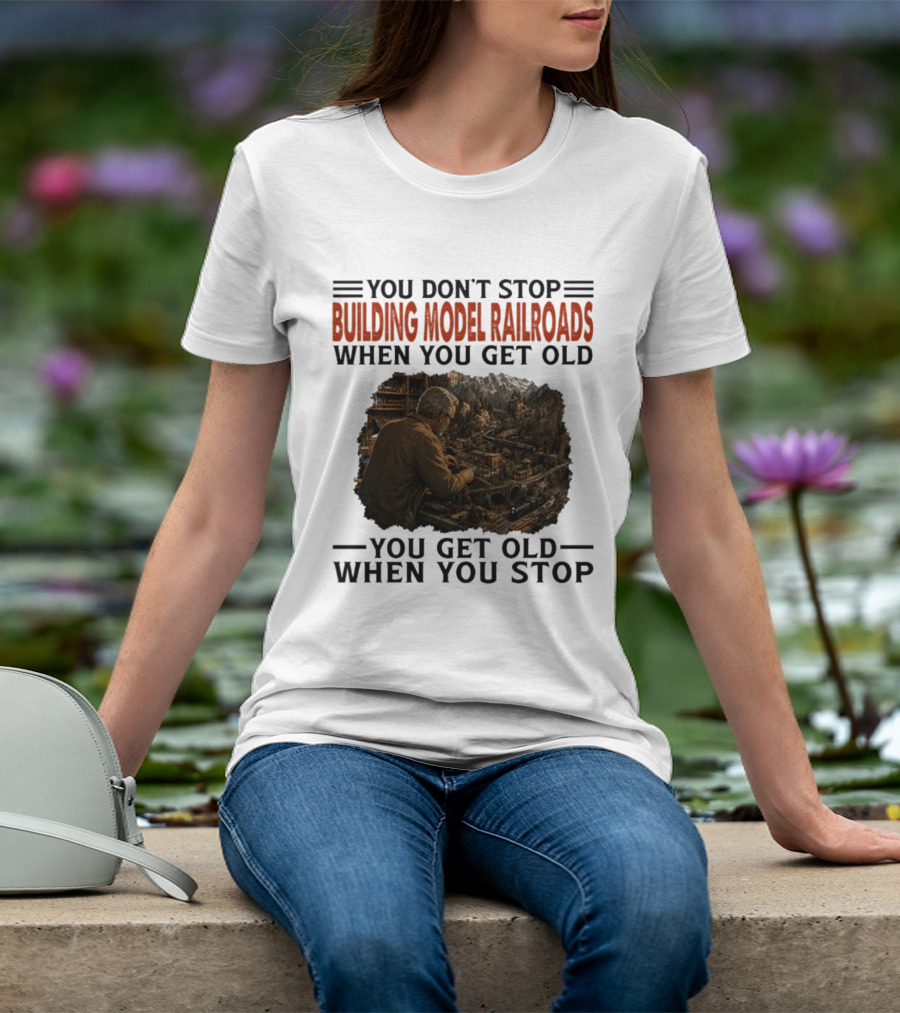 You Don't Stop Building Model Railroads When You Get Old You Get Old When You Stop T-Shirt
