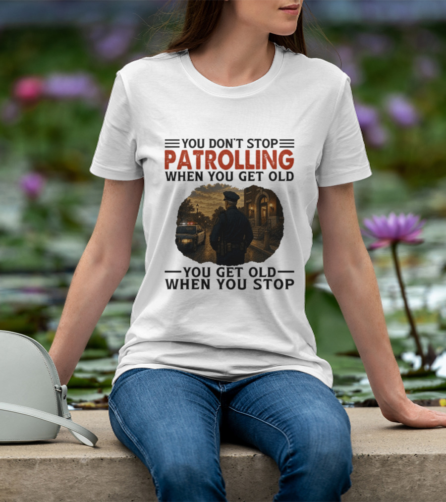 You Don't Stop Patrolling When You Get Old You Get Old When You Stop Police Officer T-Shirt