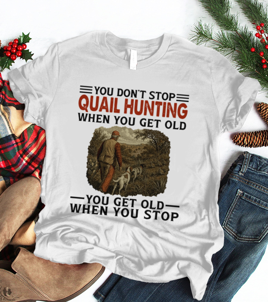 You Don't Stop Quail Hunting When You Get Old You Get Old When You Stop Hunter And Dogs In Field T-Shirt