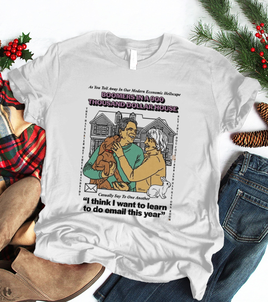 Boomers In A 900 Thousand Dollar House Modern Economic Hellscape Satire I Think I Want To Learn To Do Email This Year T-Shirt