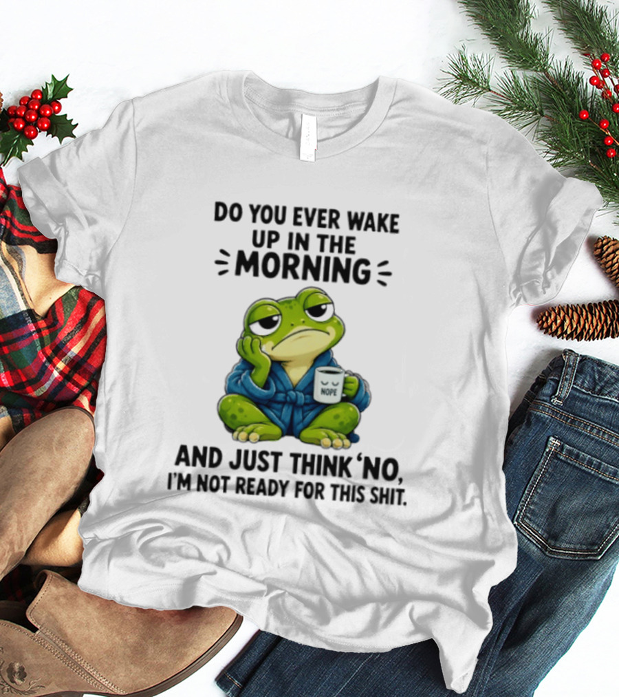 Frog Nope Do You Ever Wake Up In The Morning And Just Think No I Am Not Ready For This Shit T-Shirt