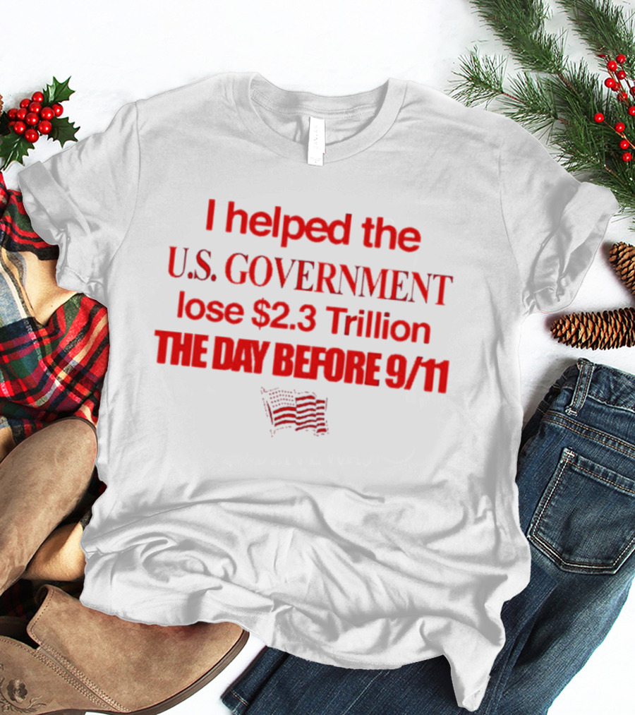 I Helped The U.S. Government Lose $2.3 Trillion The Day Before 9/11 T-Shirt