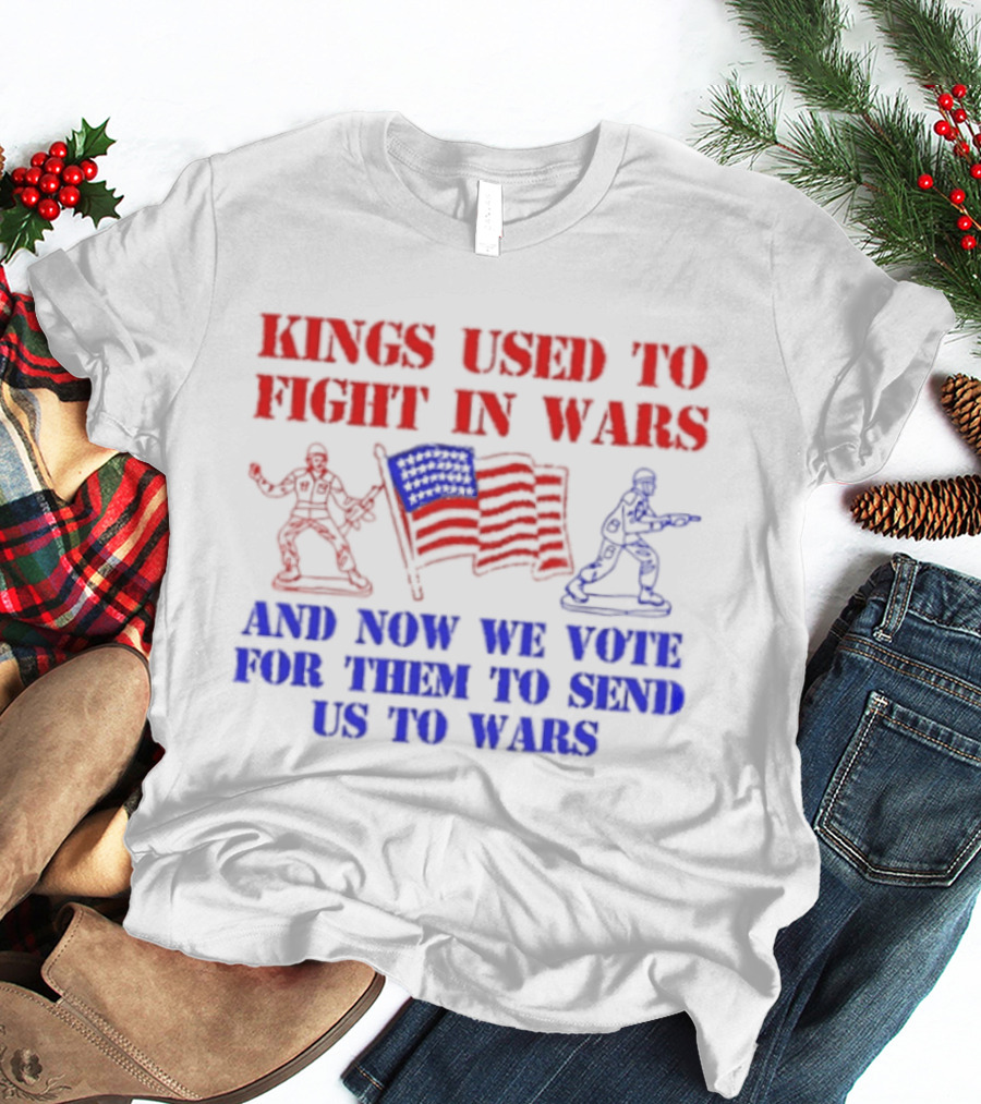 Kings Used To Fight In Wars And Now We Vote For Them To Send Us To Wars Soldiers And American Flag T-Shirt