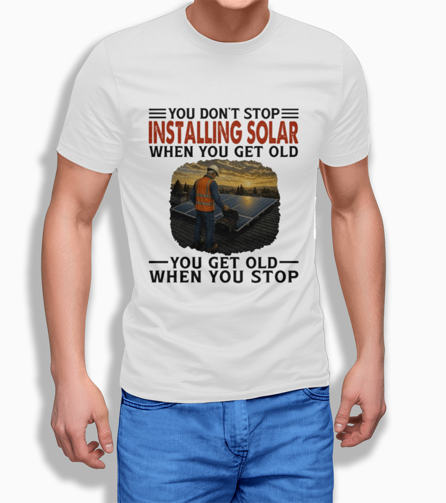 You Don't Stop Installing Solar When You Get Old You Get Old When You Stop Solar Panel Installation T-Shirt