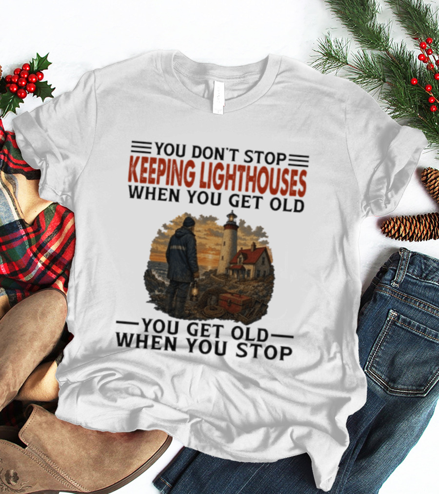 You Don't Stop Keeping Lighthouses When You Get Old You Get Old When You Stop Nautical Lighthouse Keeper T-Shirt