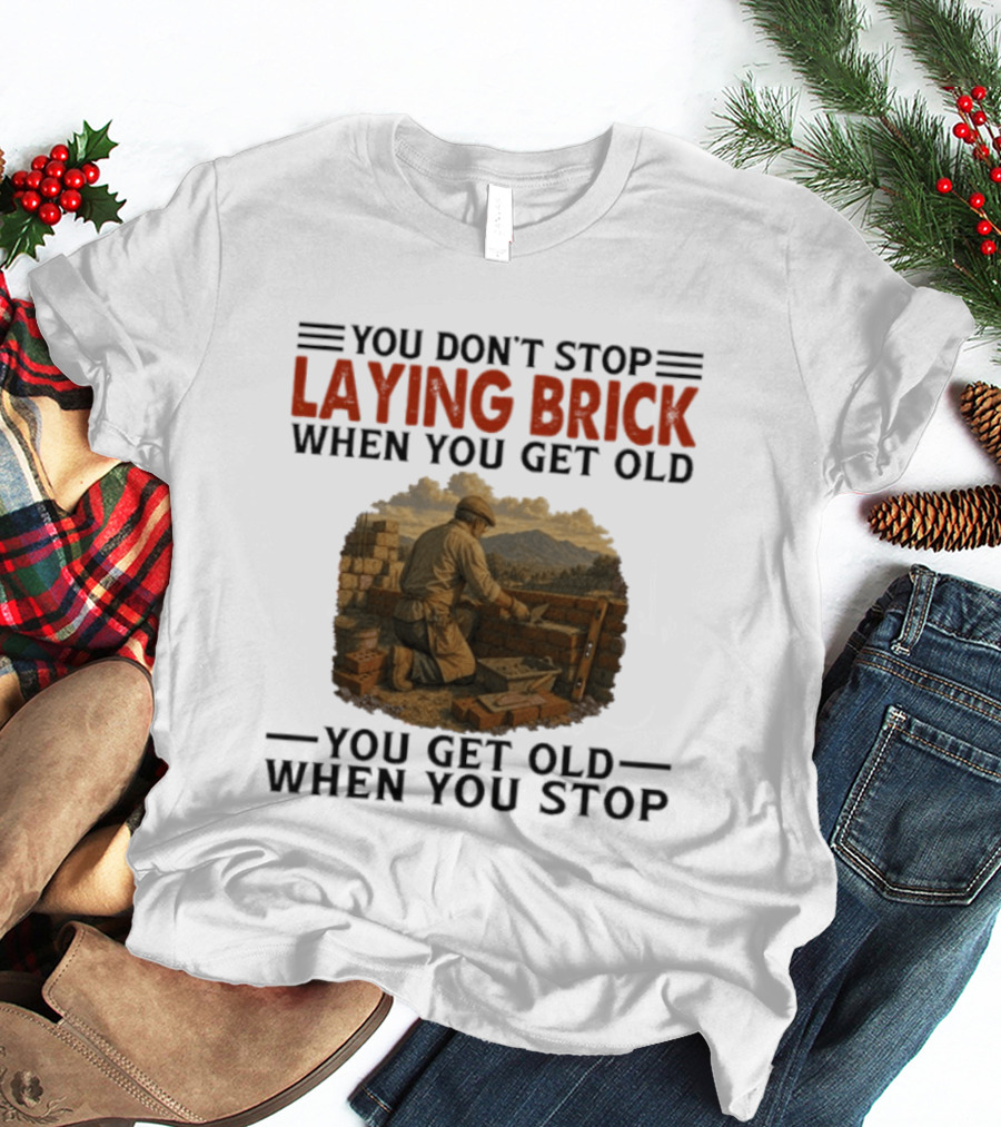 You Don't Stop Laying Brick When You Get Old You Get Old When You Stop Building Work Ethic Motivation T-Shirt