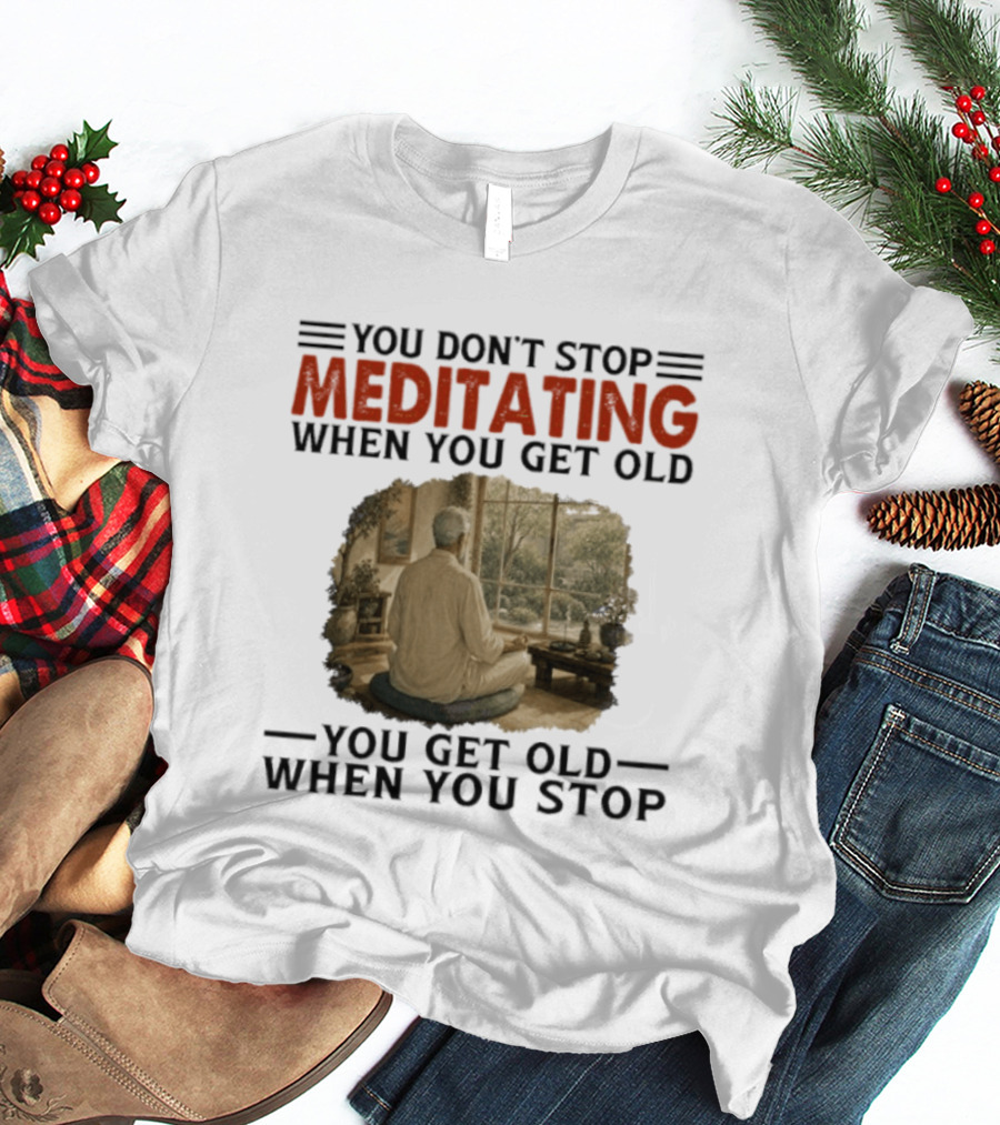 You Don't Stop Meditating When You Get Old Peaceful Meditation Scene Mature Wisdom T-Shirt