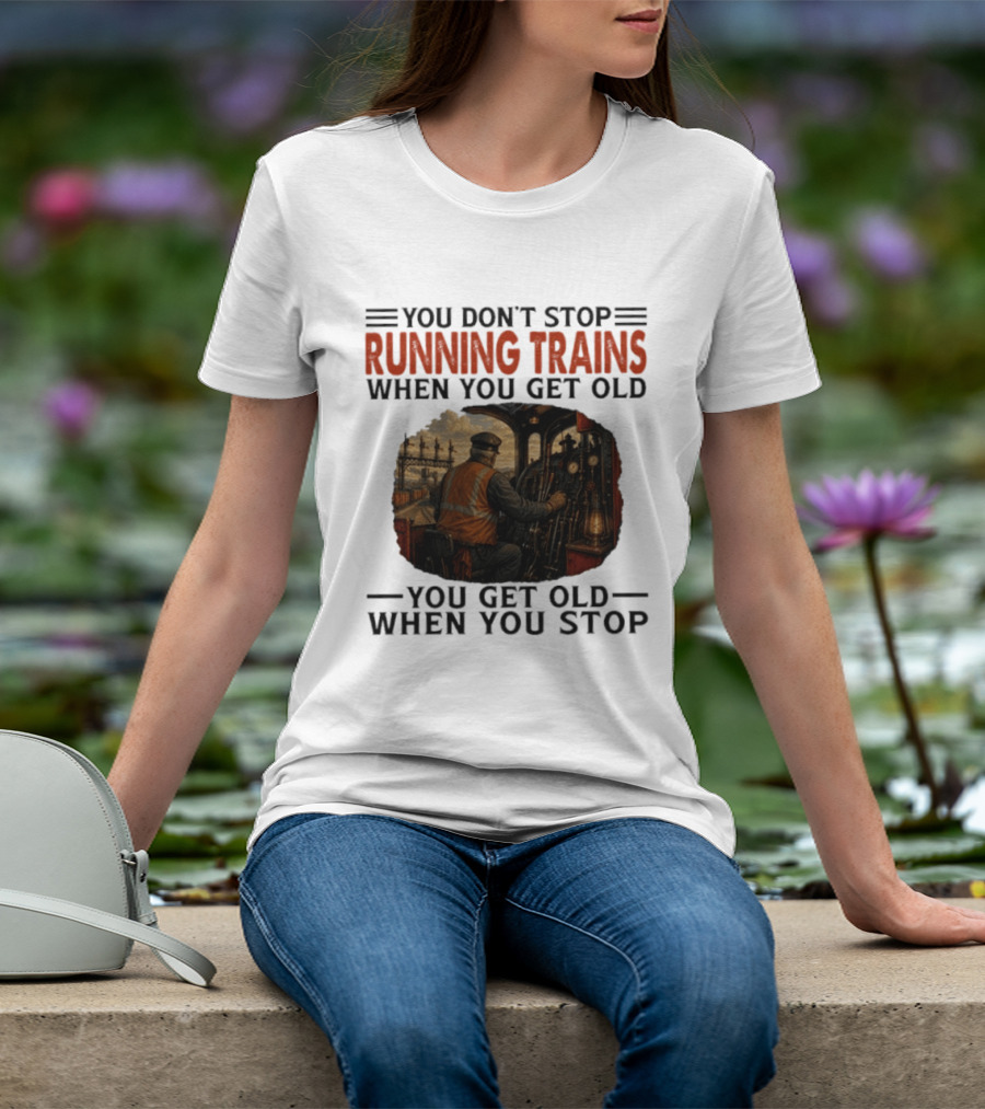You Don't Stop Running Trains When You Get Old You Get Old When You Stop Train Engineer Motif T-Shirt