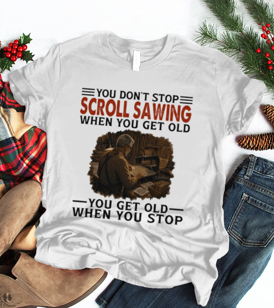 You Don't Stop Scroll Sawing When You Get Old You Get Old When You Stop Woodworker T-Shirt