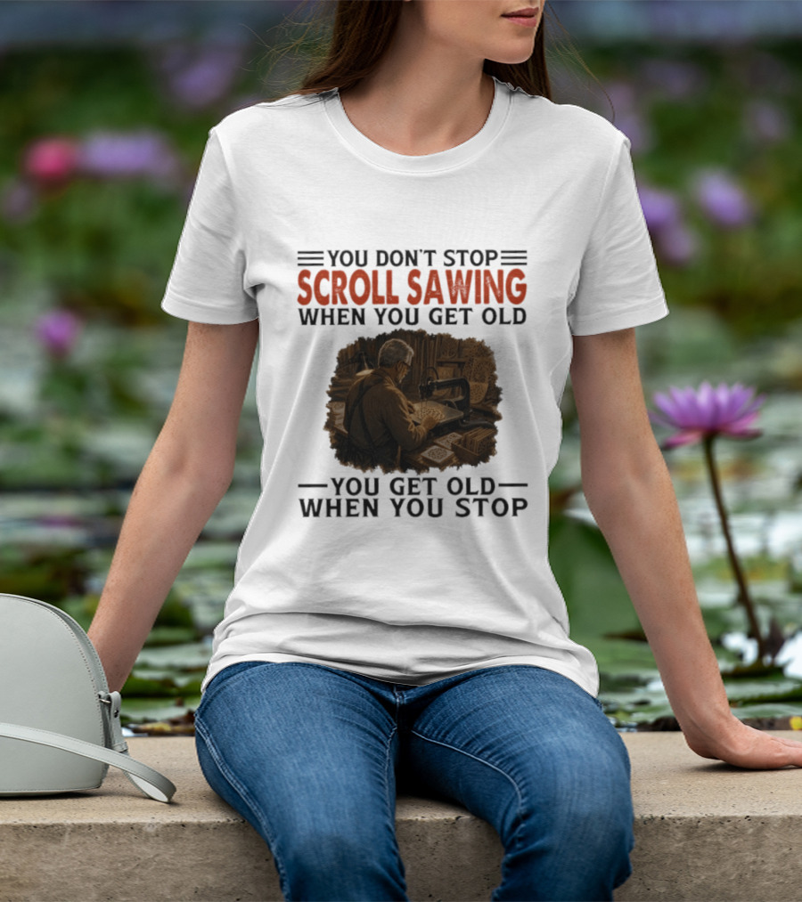 You Don't Stop Scroll Sawing When You Get Old You Get Old When You Stop Woodworker T-Shirt