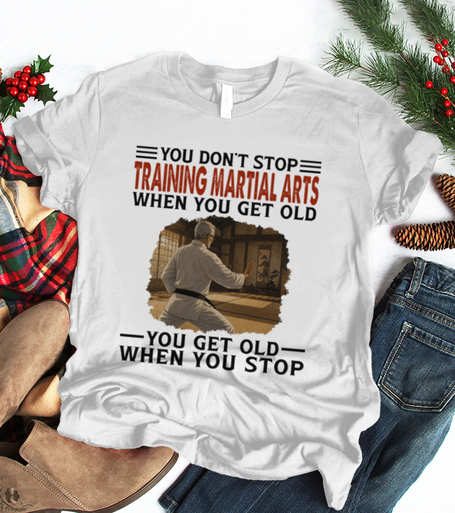 You Don't Stop Training Martial Arts When You Get Old Karate Wisdom You Get Old When You Stop T-Shirt