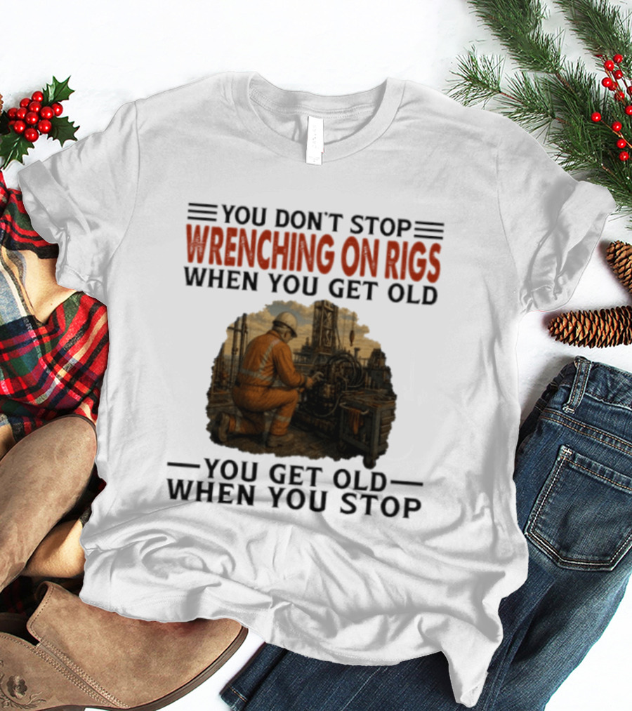 You Don't Stop Wrenching On Rigs When You Get Old You Get Old When You Stop Worker Oilfield T-Shirt
