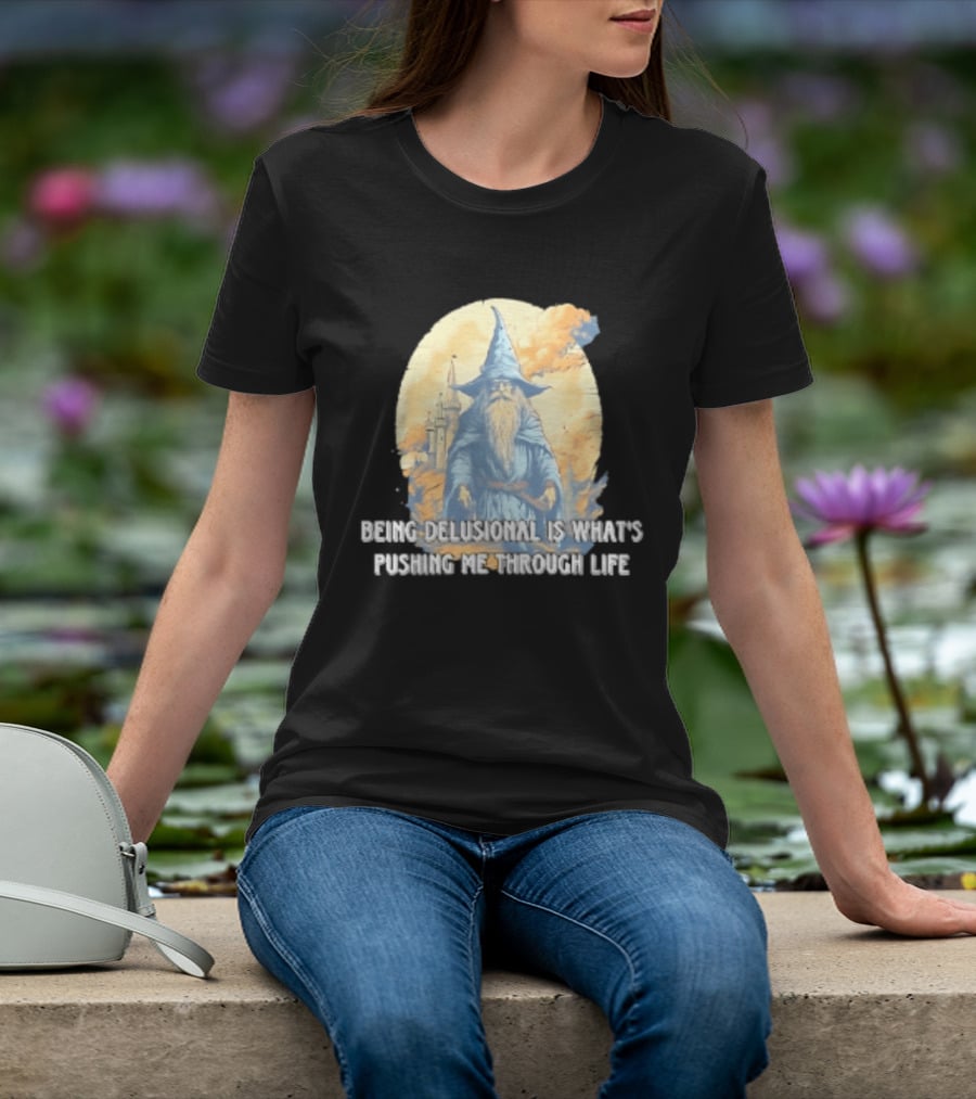 Being Delusional Is What Is Pushing Me Through Life Wizard Fantasy Magic T-Shirt