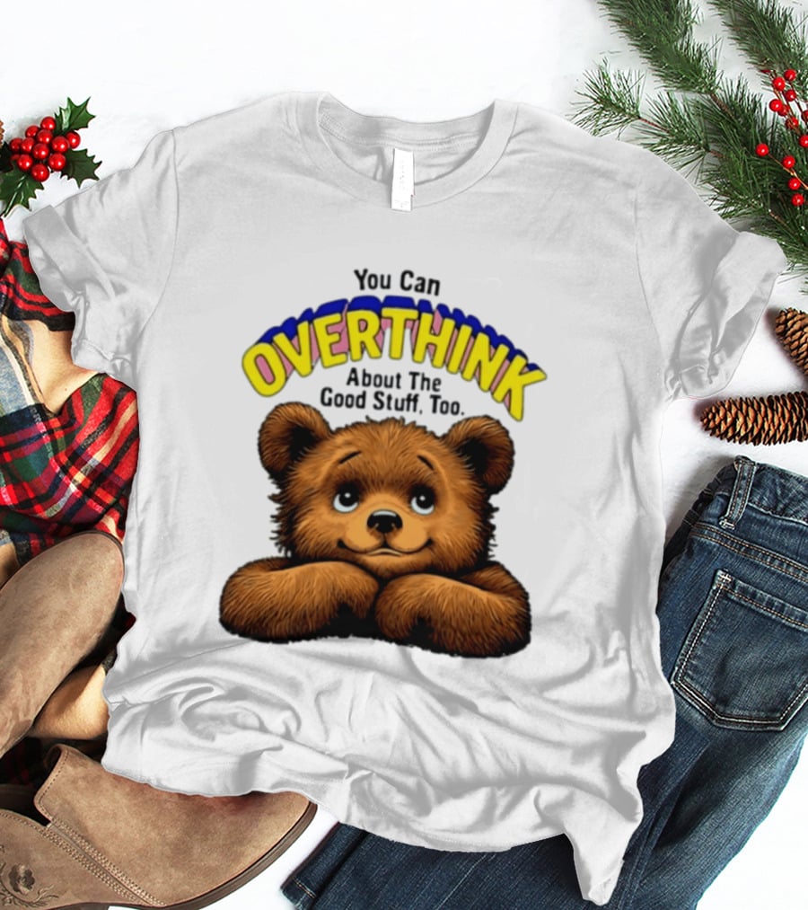 You Can Overthink About The Good Stuff Too Teddy Bear T-Shirt
