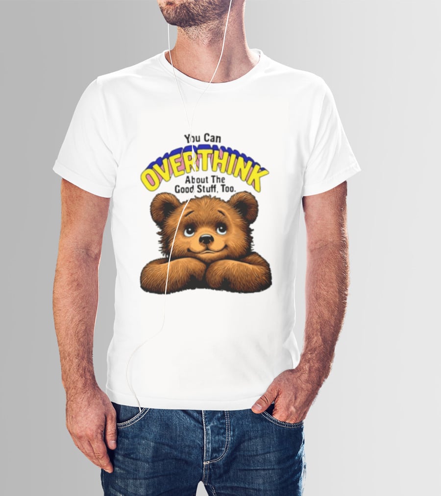 You Can Overthink About The Good Stuff Too Teddy Bear T-Shirt