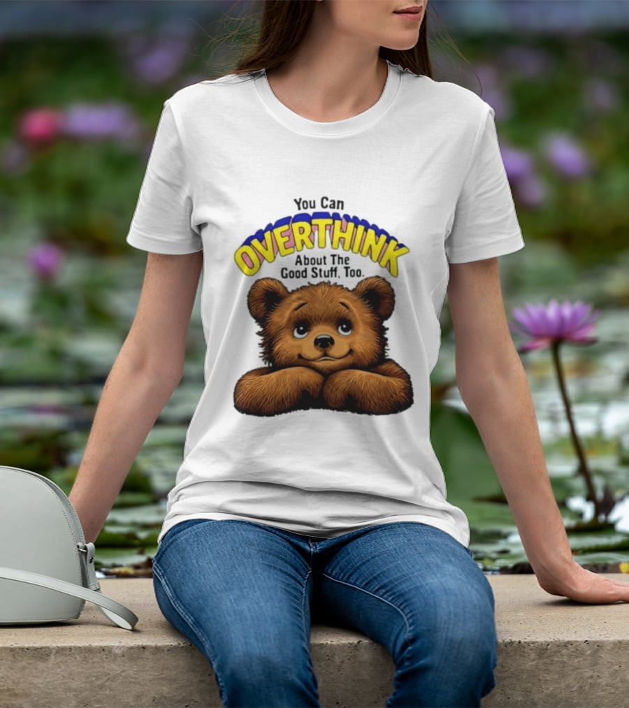 You Can Overthink About The Good Stuff Too Teddy Bear T-Shirt