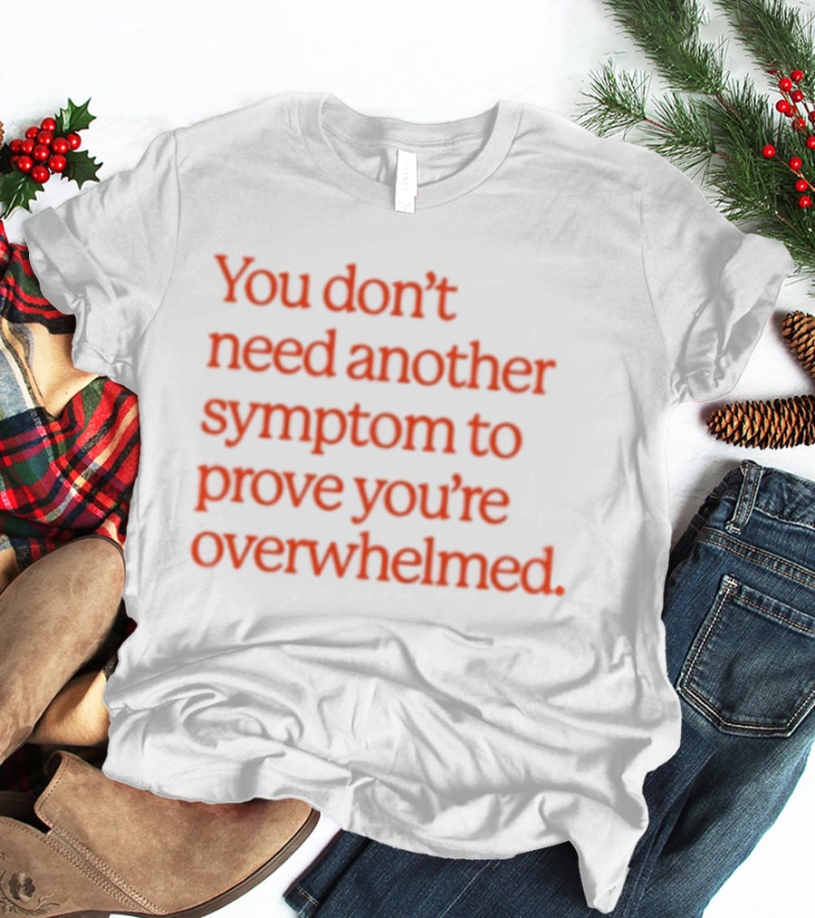 You Don't Need Another Symptom To Prove You're Overwhelmed T-Shirt
